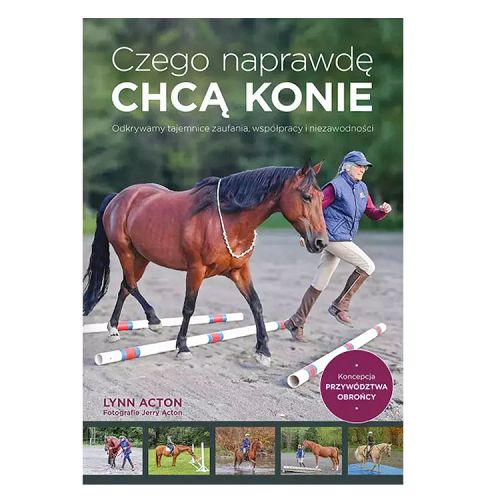 Czego naprawdę chcą konie. Odkrywamy tajemnice zaufania, współpracy i niezawodności / Lynn Acton