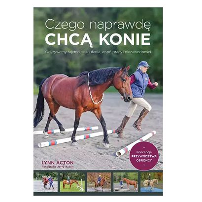 Czego naprawdę chcą konie. Odkrywamy tajemnice zaufania, współpracy i niezawodności / Lynn Acton