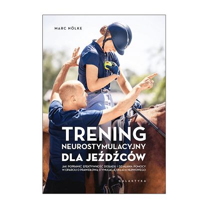 Trening neurostymulacyjny dla jeźdźców. Jak poprawić efektywność dosiadu i działania pomocy w oparciu o prawidłową stymulację układu nerwowego / Marc Nölke