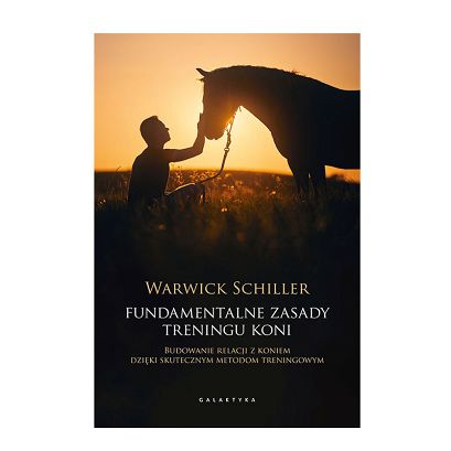 Fundamentalne zasady treningu koni. Budowanie relacji z koniem dzięki skutecznym metodom treningowym / Warwick Schiller