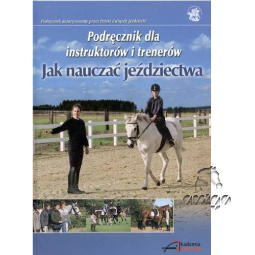 Jak nauczać jeździectwa. Podręcznik dla instruktorów  i trenerów / wydawca AKADEMIA JEŹDZIECKA