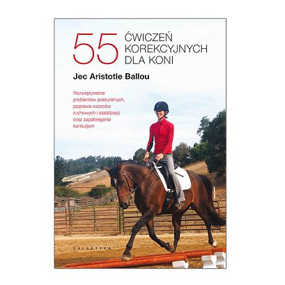55 ćwiczeń korekcyjnych dla koni. Rozwiązywanie problemów posturalnych, poprawa wzorców ruchowych i stabilizacji oraz zapobieganie kontuzjom / Jec Aristotle Ballou